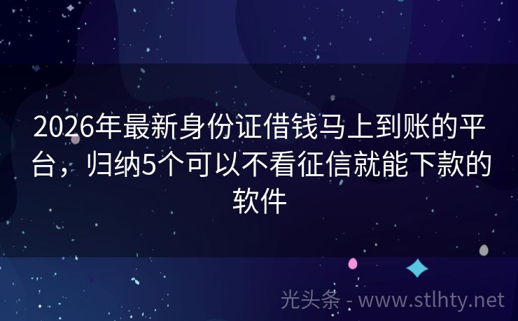 2026年最新身份证借钱马上到账的平台,归纳5个可以不看征信就能下款的软件