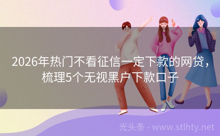 2026年热门不看征信一定下款的网贷，梳理5个无视黑户下款口子