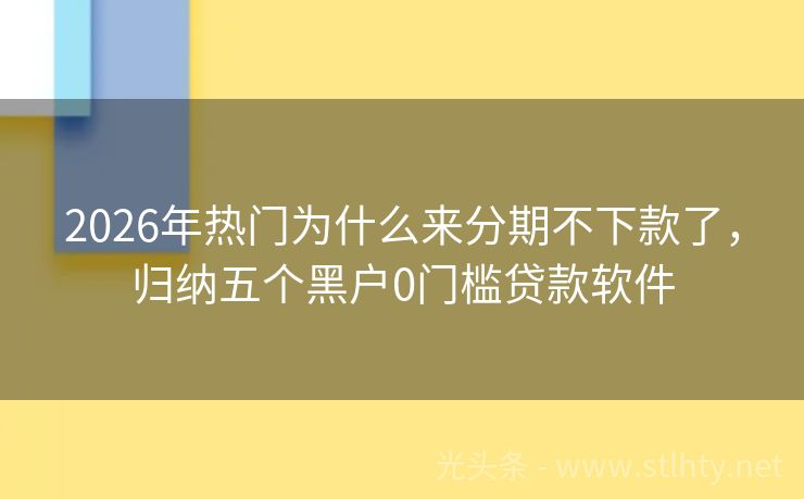 2026年热门为什么来分期不下款了，归纳五个黑户0门槛贷款软件