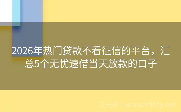 2026年热门贷款不看征信的平台，汇总5个无忧速借当天放款的口子