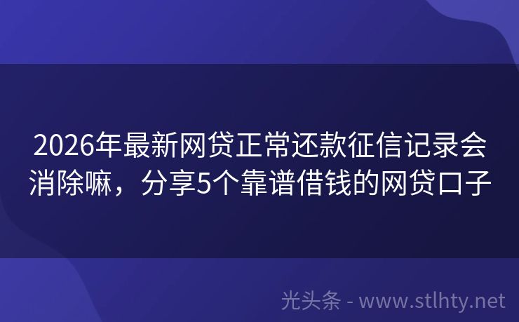 2026年最新网贷正常还款征信记录会消除嘛，分享5个靠谱借钱的网贷口子