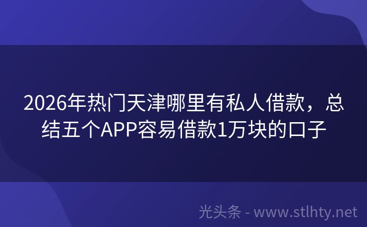 2026年热门天津哪里有私人借款，总结五个APP容易借款1万块的口子