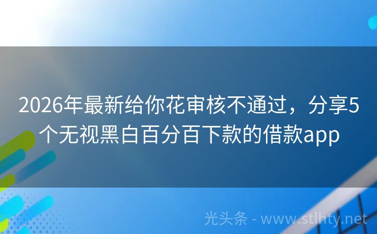 2026年最新给你花审核不通过，分享5个无视黑白百分百下款的借款app