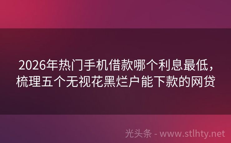 2026年热门手机借款哪个利息最低，梳理五个无视花黑烂户能下款的网贷