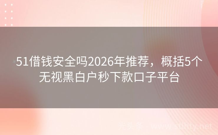 51借钱安全吗2026年推荐，概括5个无视黑白户秒下款口子平台