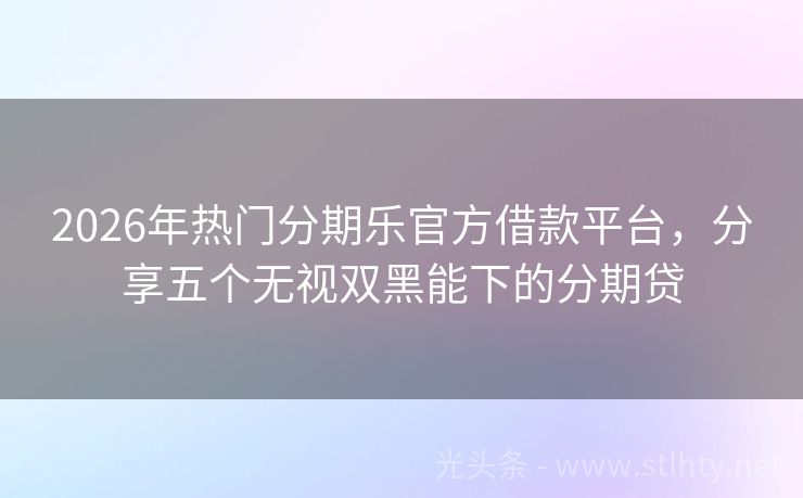 2026年热门分期乐官方借款平台，分享五个无视双黑能下的分期贷