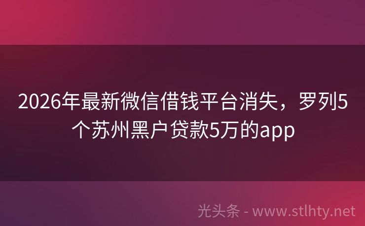 2026年最新微信借钱平台消失，罗列5个苏州黑户贷款5万的app