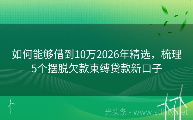 如何能够借到10万2026年精选，梳理5个摆脱欠款束缚贷款新口子