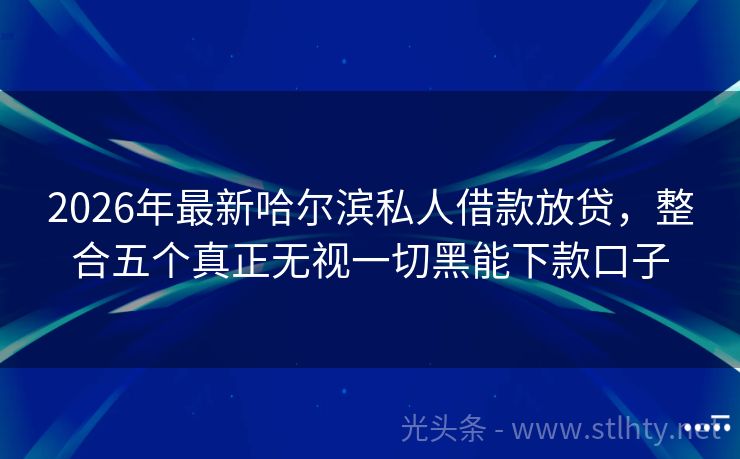 2026年最新哈尔滨私人借款放贷，整合五个真正无视一切黑能下款口子