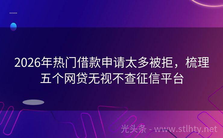 2026年热门借款申请太多被拒，梳理五个网贷无视不查征信平台
