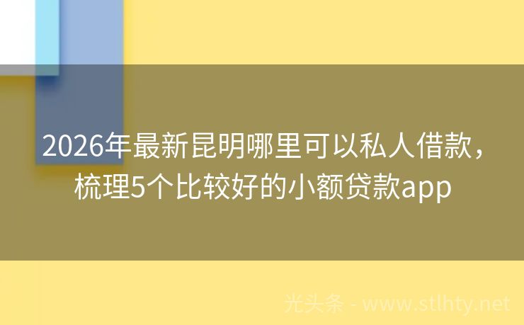 2026年最新昆明哪里可以私人借款，梳理5个比较好的小额贷款app