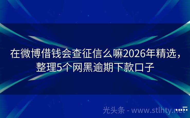 在微博借钱会查征信么嘛2026年精选，整理5个网黑逾期下款口子