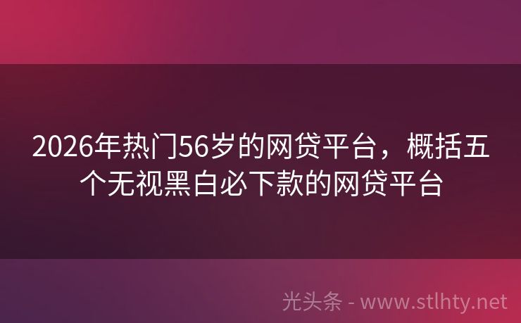 2026年热门56岁的网贷平台，概括五个无视黑白必下款的网贷平台
