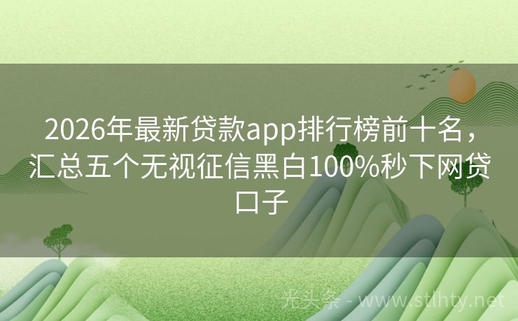 2026年最新贷款app排行榜前十名，汇总五个无视征信黑白100%秒下网贷口子