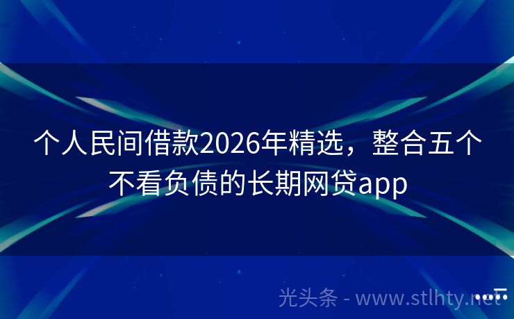 个人民间借款2026年精选，整合五个不看负债的长期网贷app