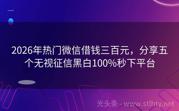 2026年热门微信借钱三百元，分享五个无视征信黑白100%秒下平台