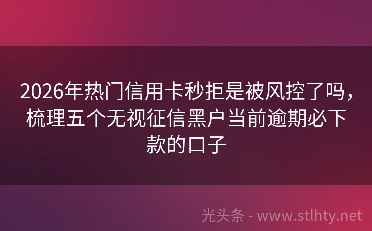 2026年热门信用卡秒拒是被风控了吗，梳理五个无视征信黑户当前逾期必下款的口子