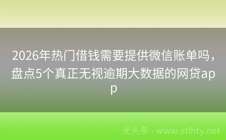 2026年热门借钱需要提供微信账单吗，盘点5个真正无视逾期大数据的网贷app