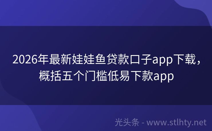 2026年最新娃娃鱼贷款口子app下载，概括五个门槛低易下款app