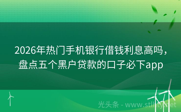 2026年热门手机银行借钱利息高吗，盘点五个黑户贷款的口子必下app
