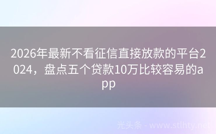 2026年最新不看征信直接放款的平台2024，盘点五个贷款10万比较容易的app