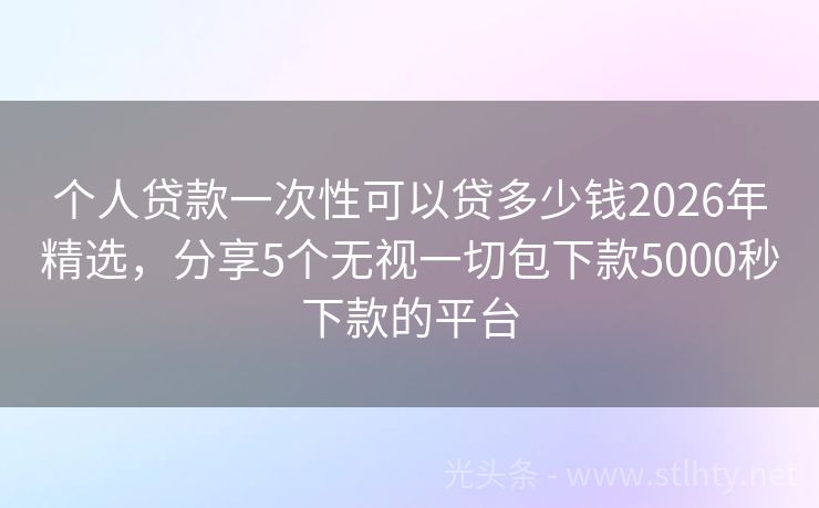 个人贷款一次性可以贷多少钱2026年精选，分享5个无视一切包下款5000秒下款的平台