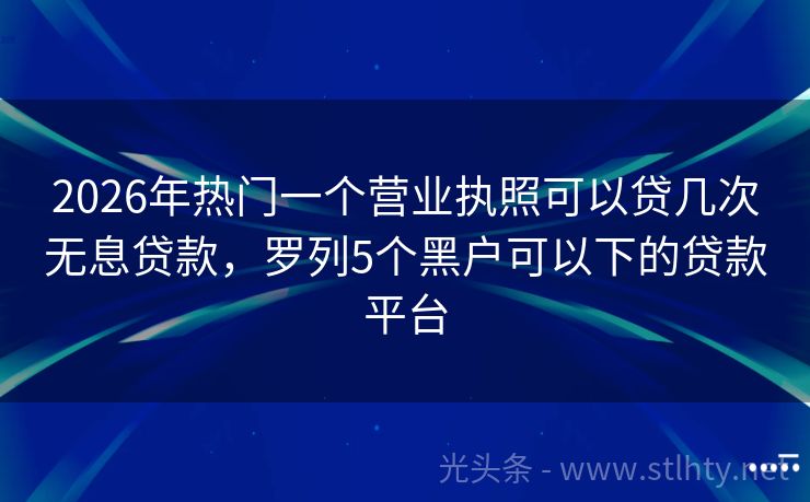 2026年热门一个营业执照可以贷几次无息贷款，罗列5个黑户可以下的贷款平台