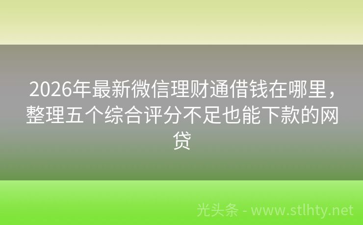 2026年最新微信理财通借钱在哪里，整理五个综合评分不足也能下款的网贷