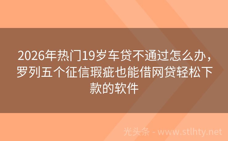 2026年热门19岁车贷不通过怎么办，罗列五个征信瑕疵也能借网贷轻松下款的软件