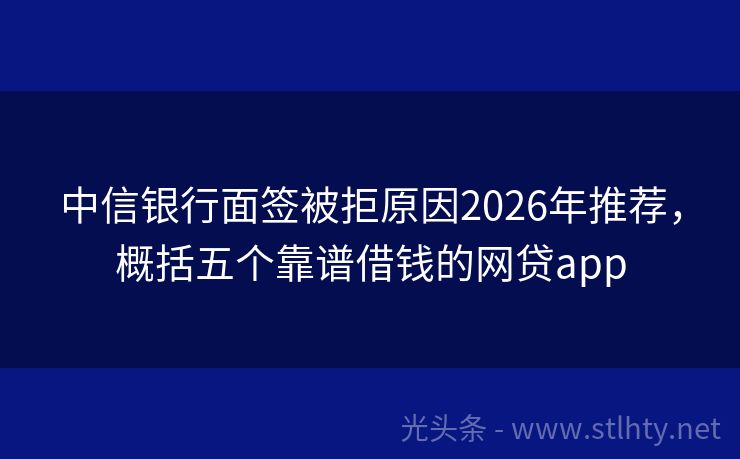 中信银行面签被拒原因2026年推荐，概括五个靠谱借钱的网贷app