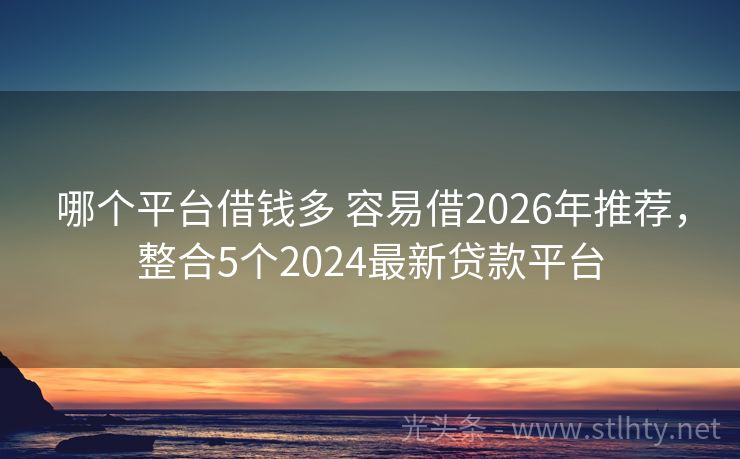 哪个平台借钱多 容易借2026年推荐，整合5个2024最新贷款平台