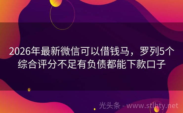 2026年最新微信可以借钱马，罗列5个综合评分不足有负债都能下款口子