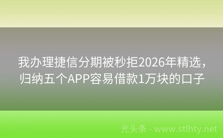 我办理捷信分期被秒拒2026年精选，归纳五个APP容易借款1万块的口子