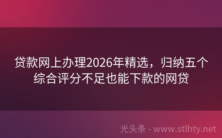 贷款网上办理2026年精选，归纳五个综合评分不足也能下款的网贷