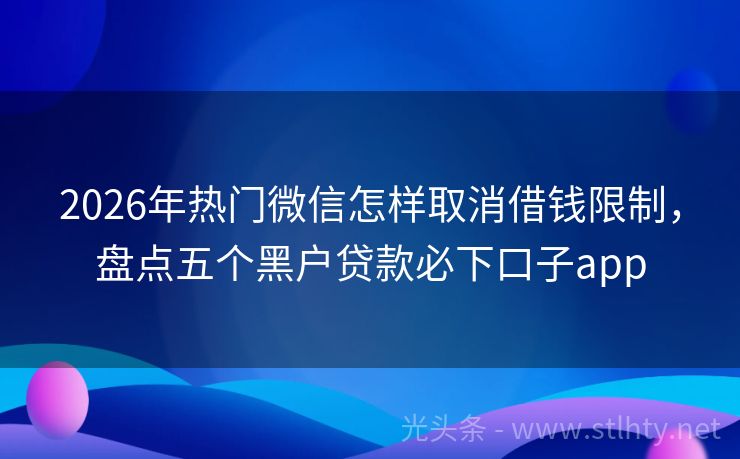 2026年热门微信怎样取消借钱限制，盘点五个黑户贷款必下口子app