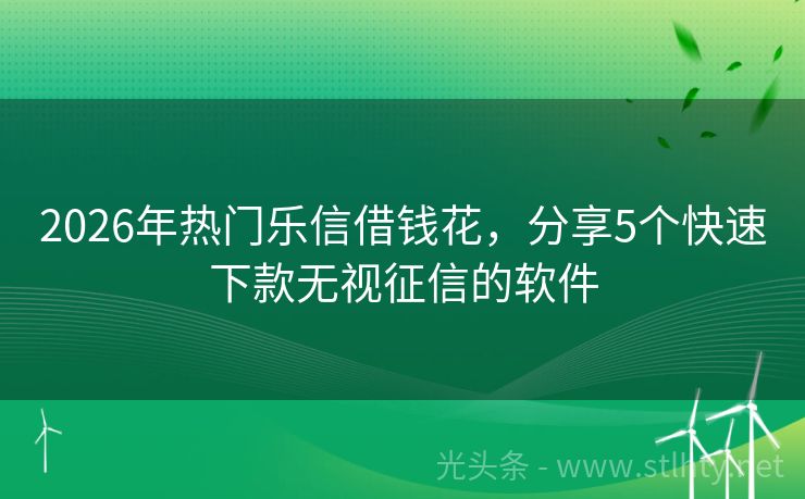 2026年热门乐信借钱花，分享5个快速下款无视征信的软件