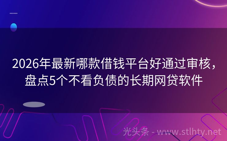 2026年最新哪款借钱平台好通过审核，盘点5个不看负债的长期网贷软件
