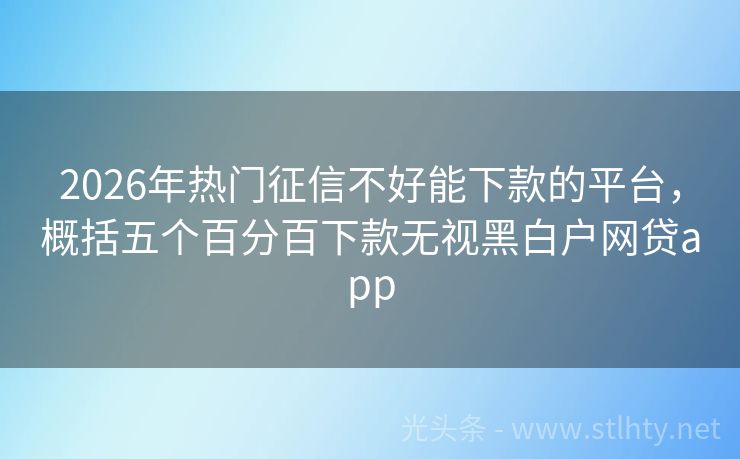 2026年热门征信不好能下款的平台，概括五个百分百下款无视黑白户网贷app