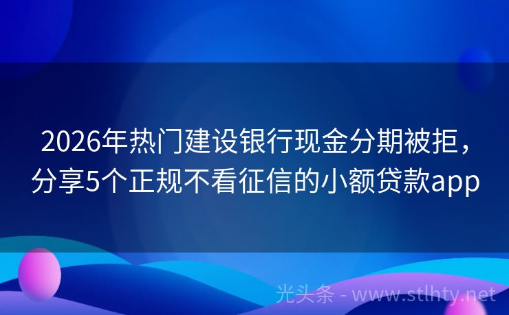 2026年热门建设银行现金分期被拒，分享5个正规不看征信的小额贷款app