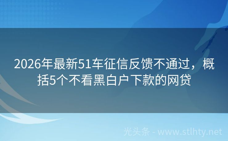 2026年最新51车征信反馈不通过，概括5个不看黑白户下款的网贷
