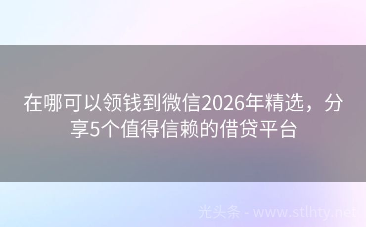 在哪可以领钱到微信2026年精选，分享5个值得信赖的借贷平台