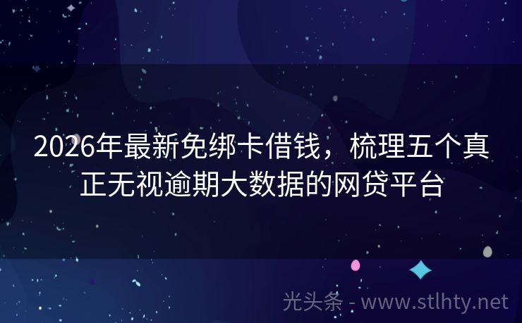 2026年最新免绑卡借钱，梳理五个真正无视逾期大数据的网贷平台
