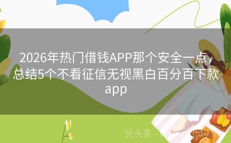 2026年热门借钱APP那个安全一点，总结5个不看征信无视黑白百分百下款app