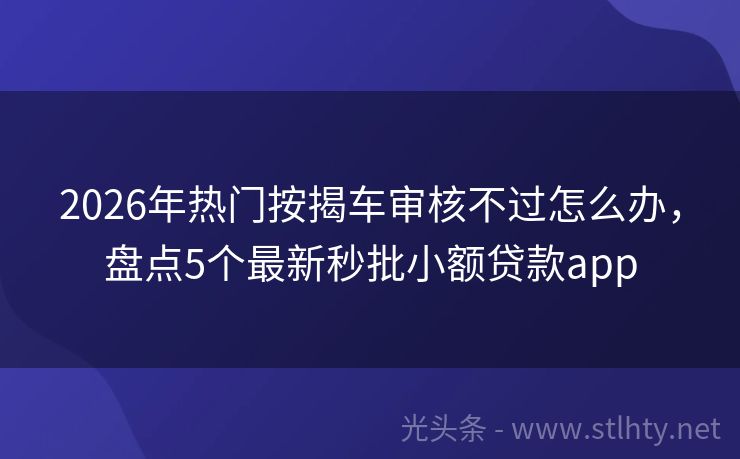 2026年热门按揭车审核不过怎么办，盘点5个最新秒批小额贷款app