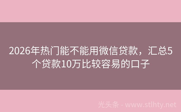 2026年热门能不能用微信贷款，汇总5个贷款10万比较容易的口子