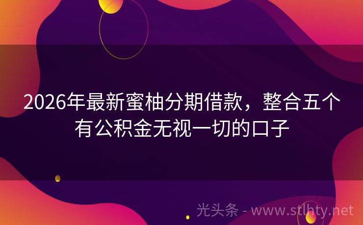 2026年最新蜜柚分期借款，整合五个有公积金无视一切的口子