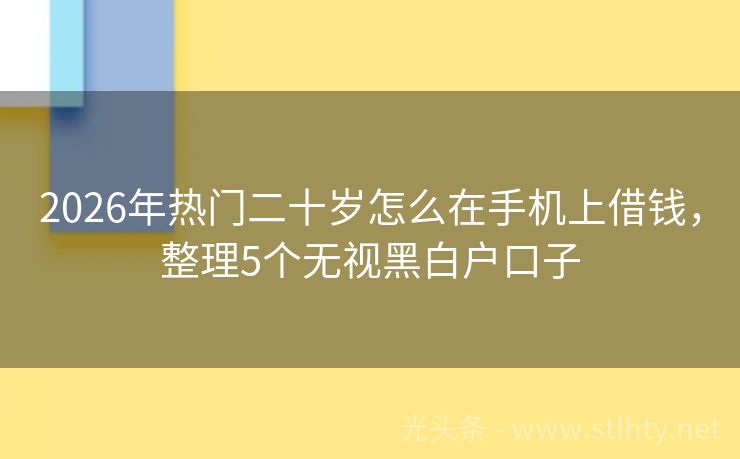 2026年热门二十岁怎么在手机上借钱，整理5个无视黑白户口子