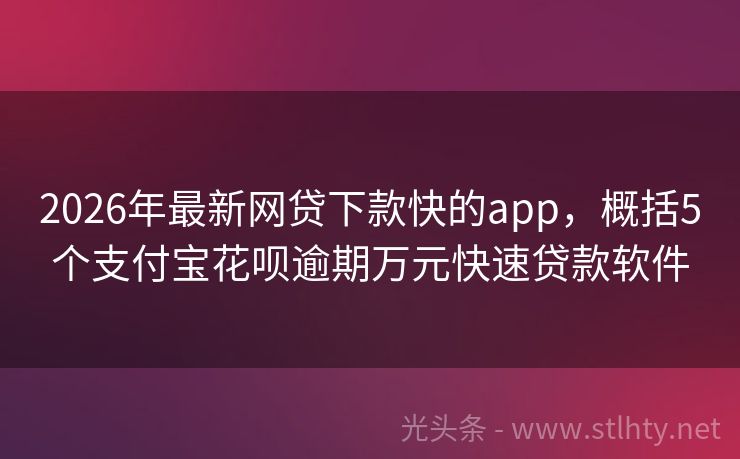 2026年最新网贷下款快的app，概括5个支付宝花呗逾期万元快速贷款软件