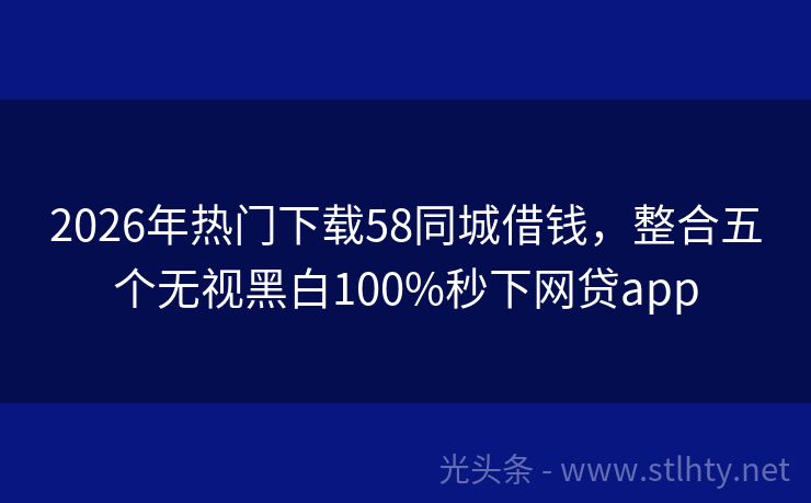 2026年热门下载58同城借钱，整合五个无视黑白100%秒下网贷app