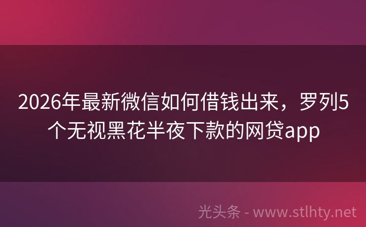 2026年最新微信如何借钱出来，罗列5个无视黑花半夜下款的网贷app